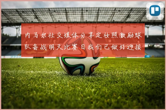 内马尔社交媒体分享定妆照激励球队备战明天比赛日我们已做好迎接挑战的准备