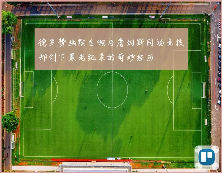 德罗赞幽默自嘲与詹姆斯同场竞技却创下最老纪录的奇妙经历
