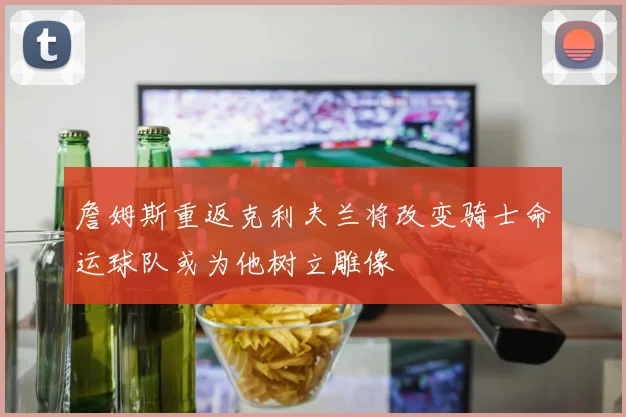 詹姆斯重返克利夫兰将改变骑士命运球队或为他树立雕像