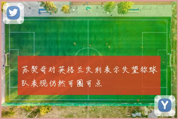 苏契奇对英格兰失利表示失望称球队表现仍然可圈可点