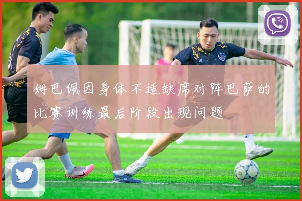 姆巴佩因身体不适缺席对阵巴萨的比赛训练最后阶段出现问题