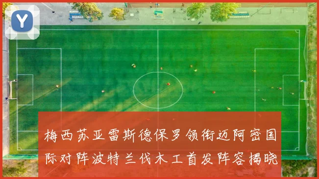 梅西苏亚雷斯德保罗领衔迈阿密国际对阵波特兰伐木工首发阵容揭晓