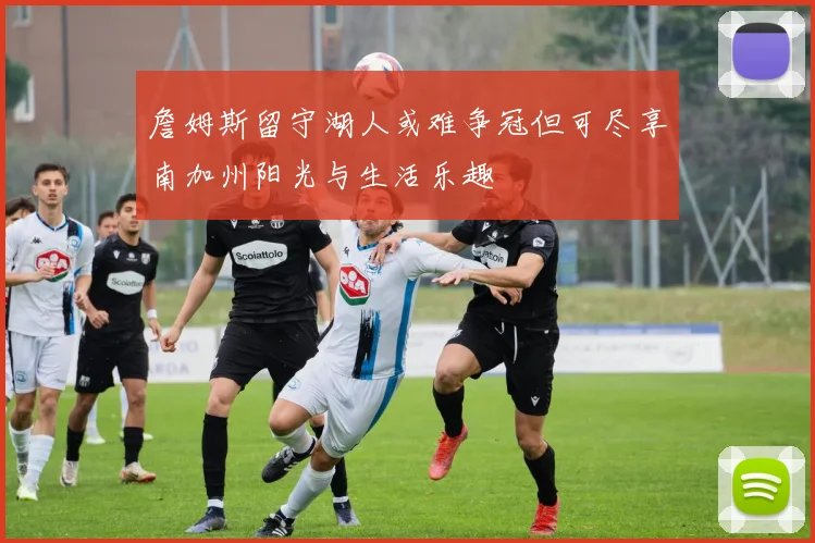 詹姆斯留守湖人或难争冠但可尽享南加州阳光与生活乐趣