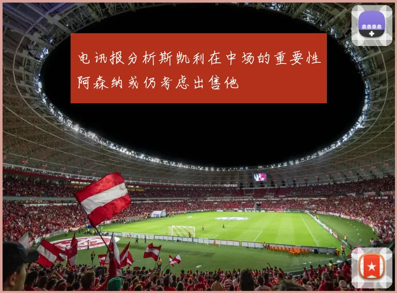 电讯报分析斯凯利在中场的重要性阿森纳或仍考虑出售他
