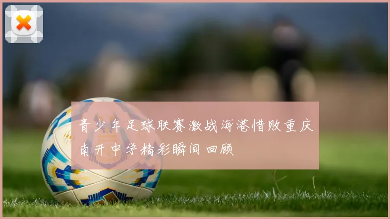 青少年足球联赛激战海港惜败重庆南开中学精彩瞬间回顾