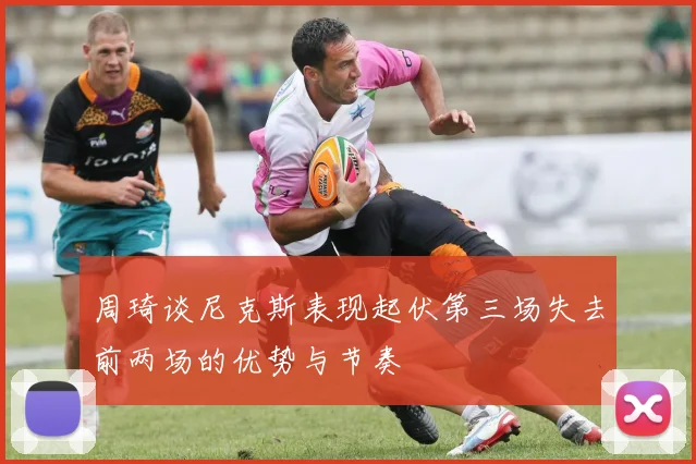 周琦谈尼克斯表现起伏第三场失去前两场的优势与节奏