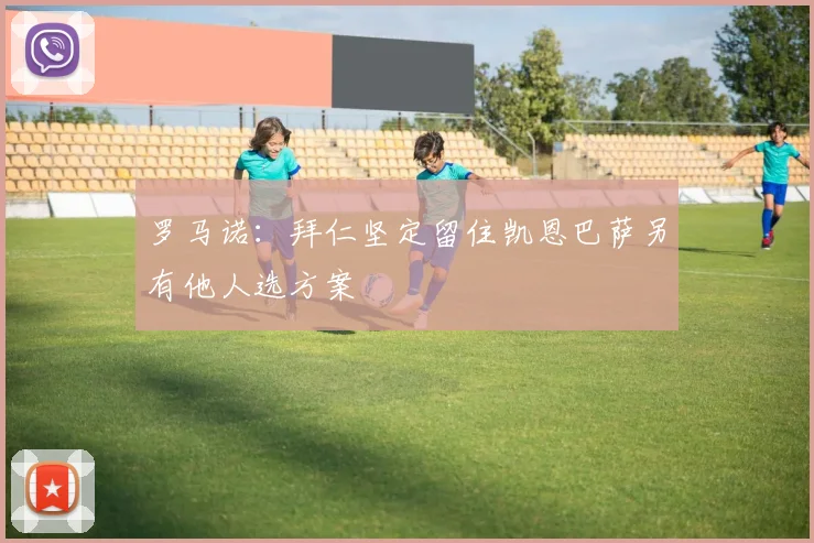 罗马诺：拜仁坚定留住凯恩巴萨另有他人选方案