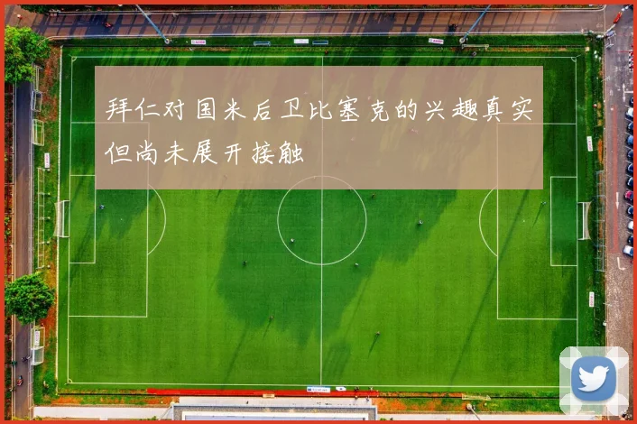 拜仁对国米后卫比塞克的兴趣真实但尚未展开接触