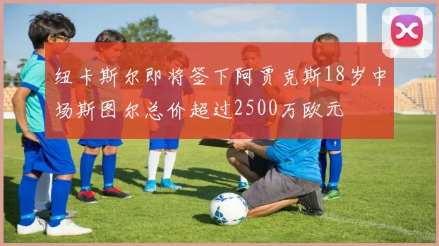 纽卡斯尔即将签下阿贾克斯18岁中场斯图尔总价超过2500万欧元