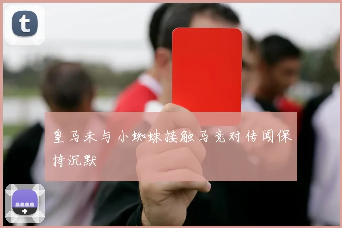皇马未与小蜘蛛接触马竞对传闻保持沉默
