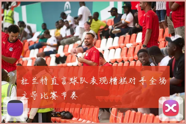 杜兰特直言球队表现糟糕对手全场主导比赛节奏