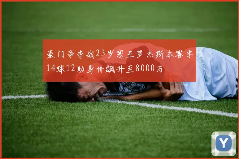 豪门争夺战23岁寒王罗杰斯本赛季14球12助身价飙升至8000万