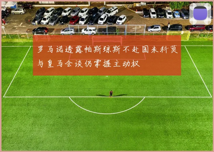 罗马诺透露帕斯琼斯不赴国米科莫与皇马会谈仍掌握主动权