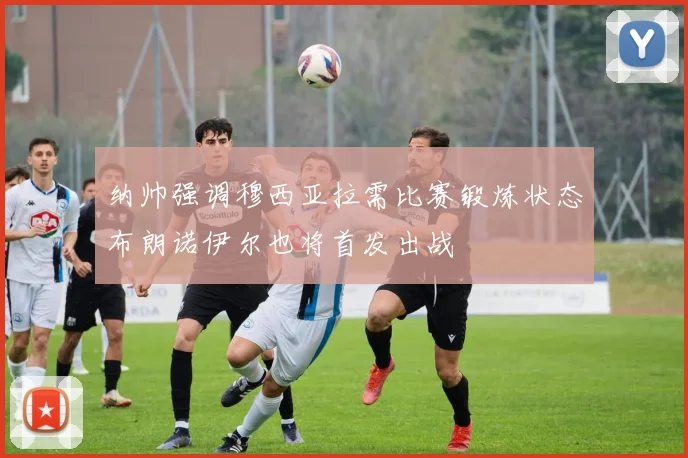 纳帅强调穆西亚拉需比赛锻炼状态布朗诺伊尔也将首发出战