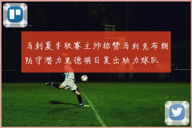 马刺夏季联赛主帅称赞马利克布朗防守潜力里德明日复出助力球队