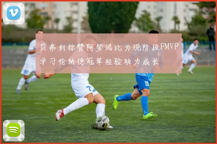贝弗利称赞阿努诺比为现阶段FMVP学习伦纳德冠军经验助力成长